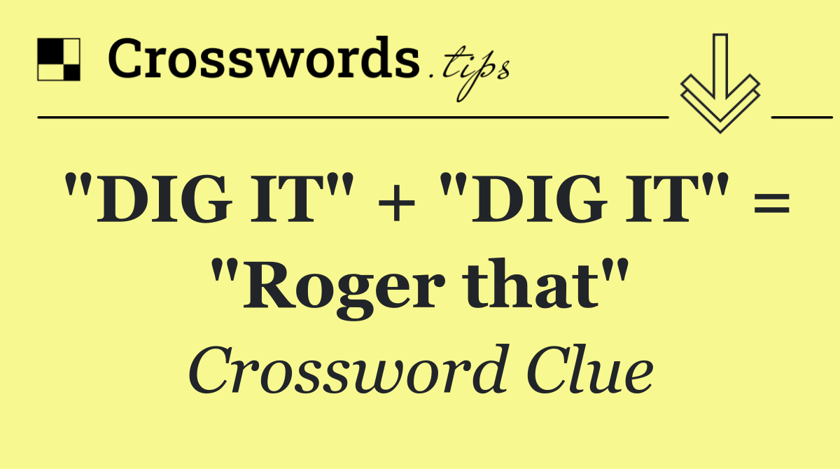 "DIG IT" + "DIG IT" = "Roger that"
