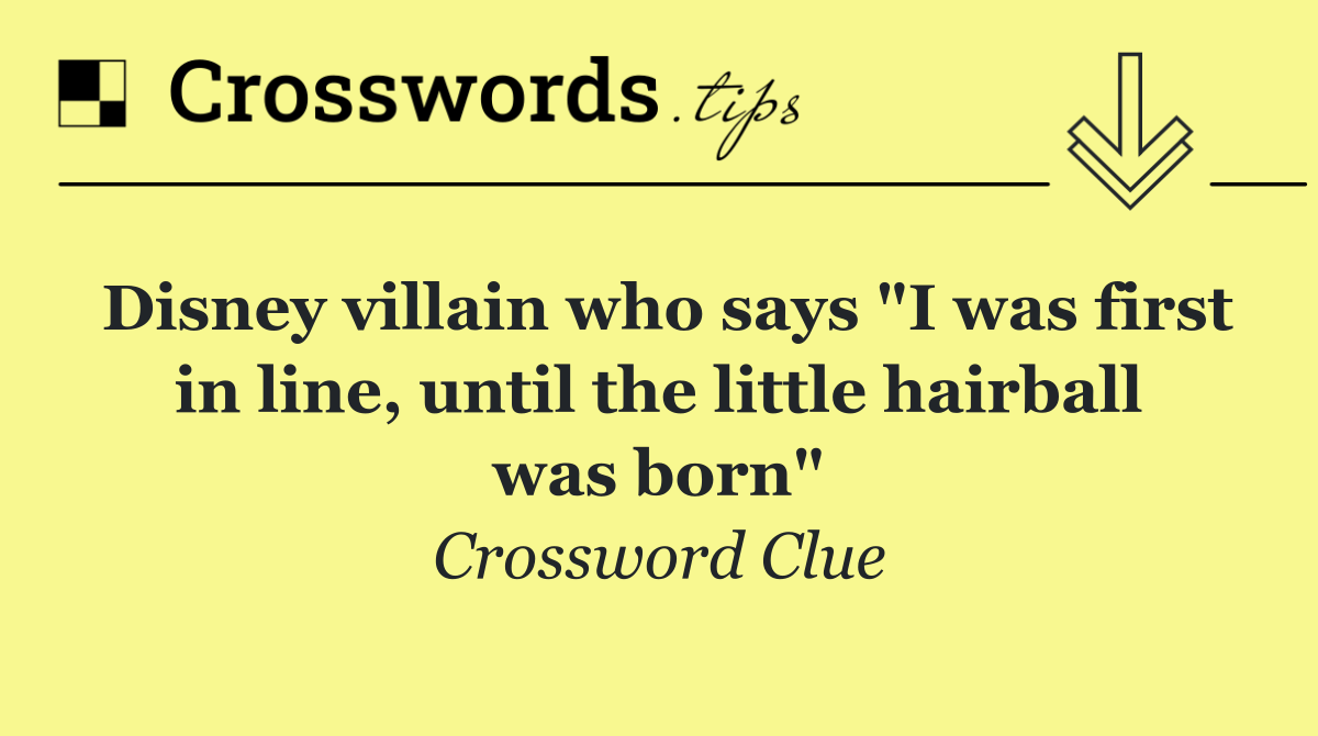 Disney villain who says "I was first in line, until the little hairball was born"