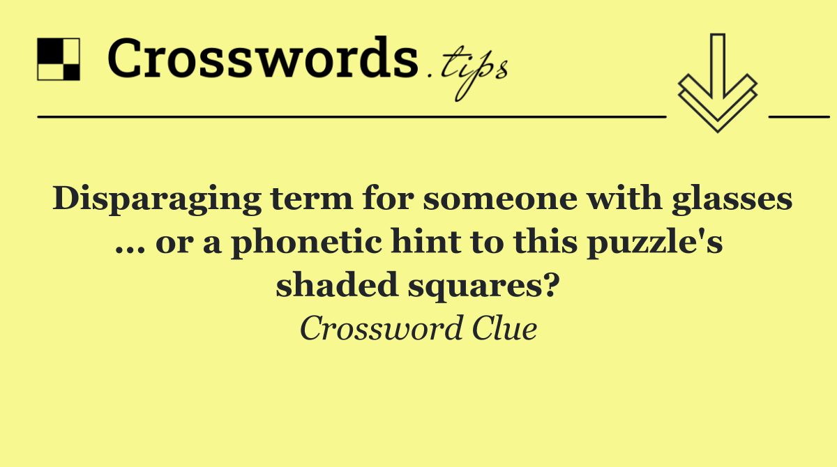 Disparaging term for someone with glasses ... or a phonetic hint to this puzzle's shaded squares?