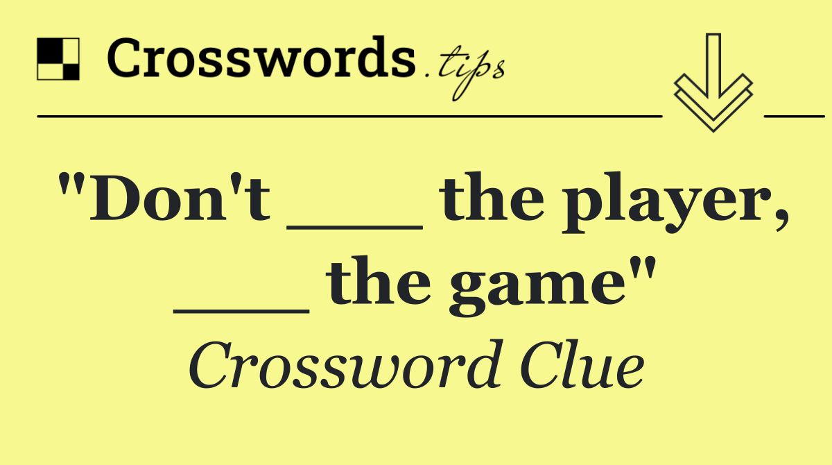 "Don't ___ the player, ___ the game"