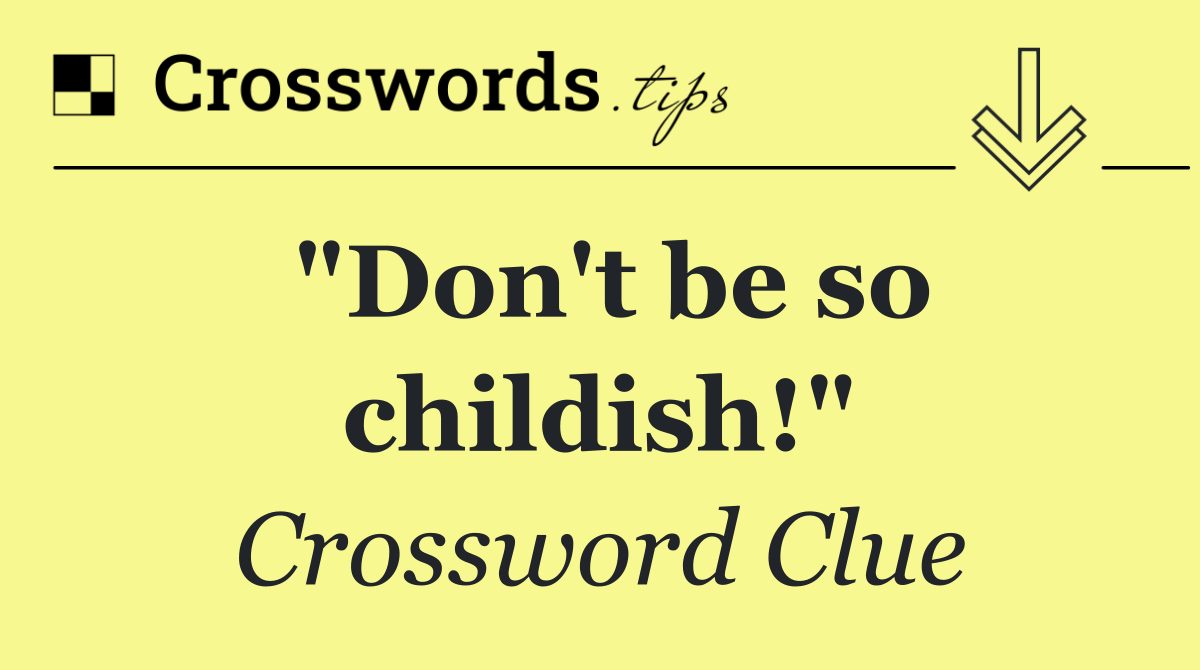 "Don't be so childish!"