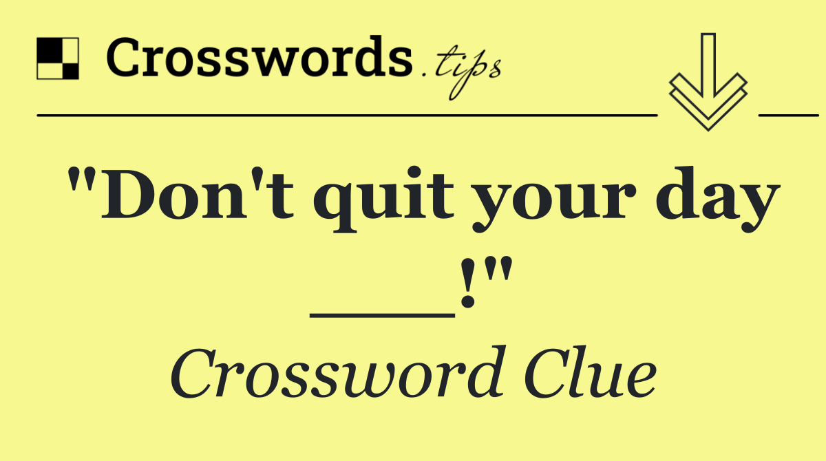 "Don't quit your day ___!"