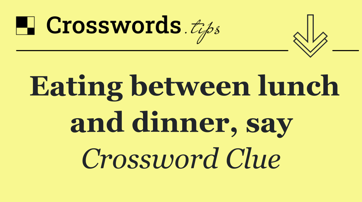 Eating between lunch and dinner, say