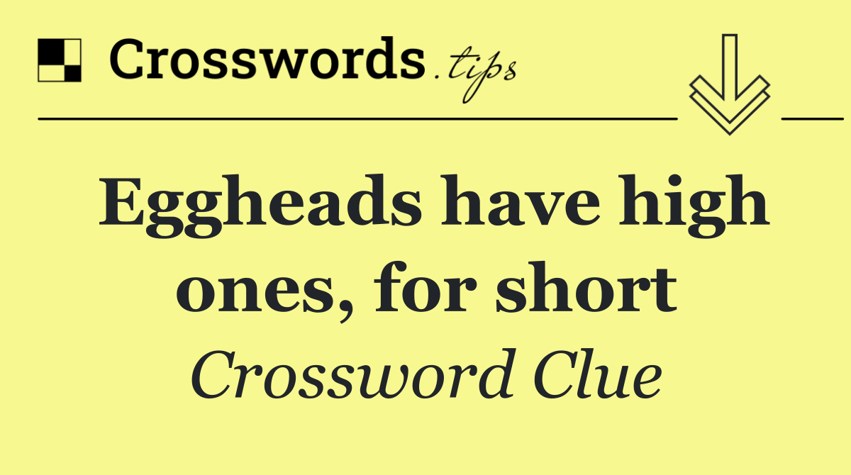 Eggheads have high ones, for short