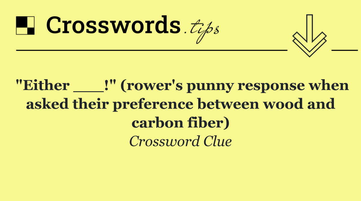 "Either ___!" (rower's punny response when asked their preference between wood and carbon fiber)