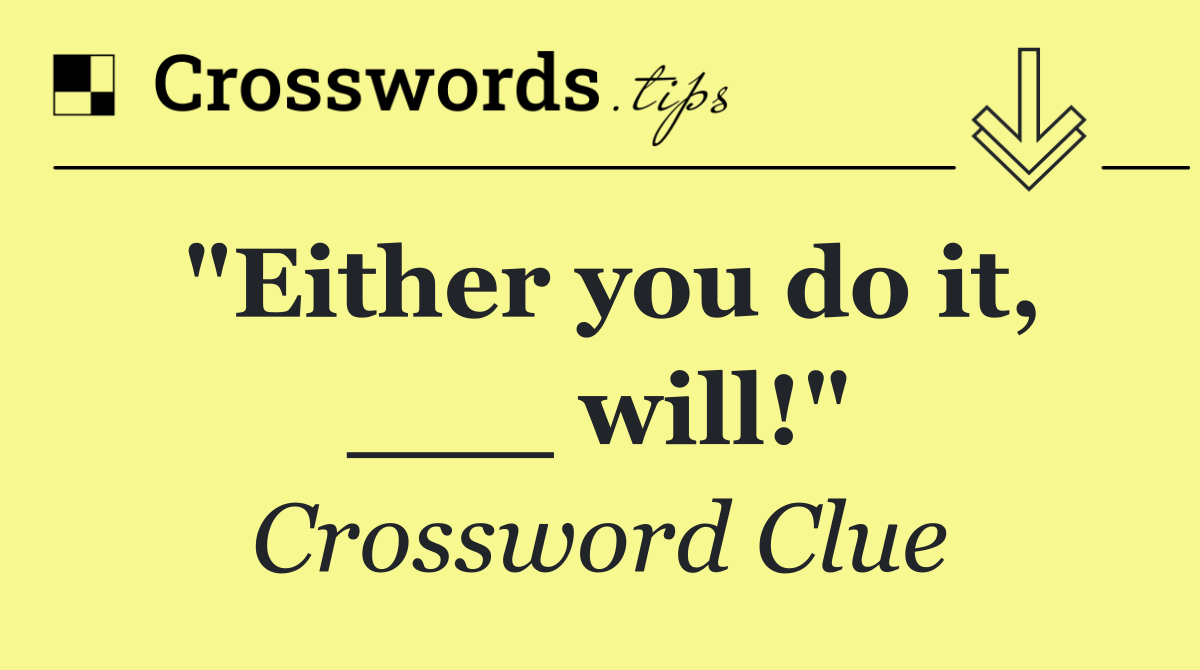 "Either you do it, ___ will!"