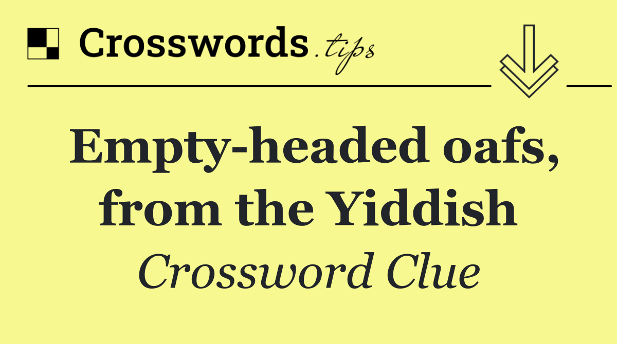 Empty headed oafs, from the Yiddish