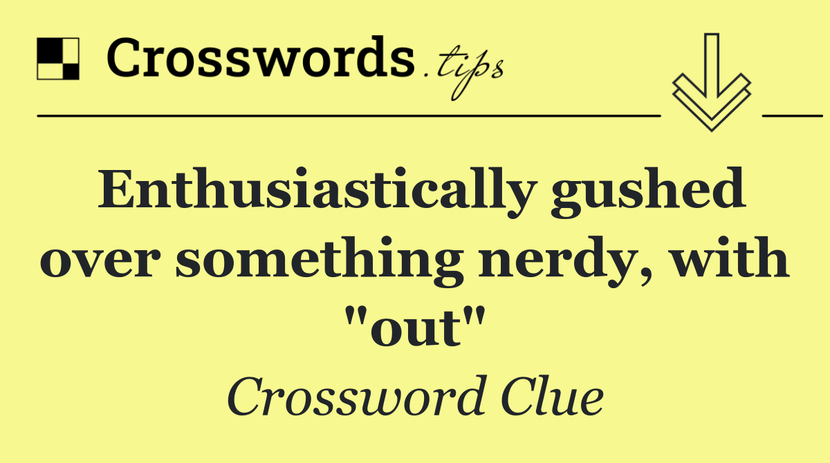 Enthusiastically gushed over something nerdy, with "out"