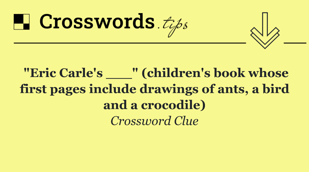 "Eric Carle's ___" (children's book whose first pages include drawings of ants, a bird and a crocodile)