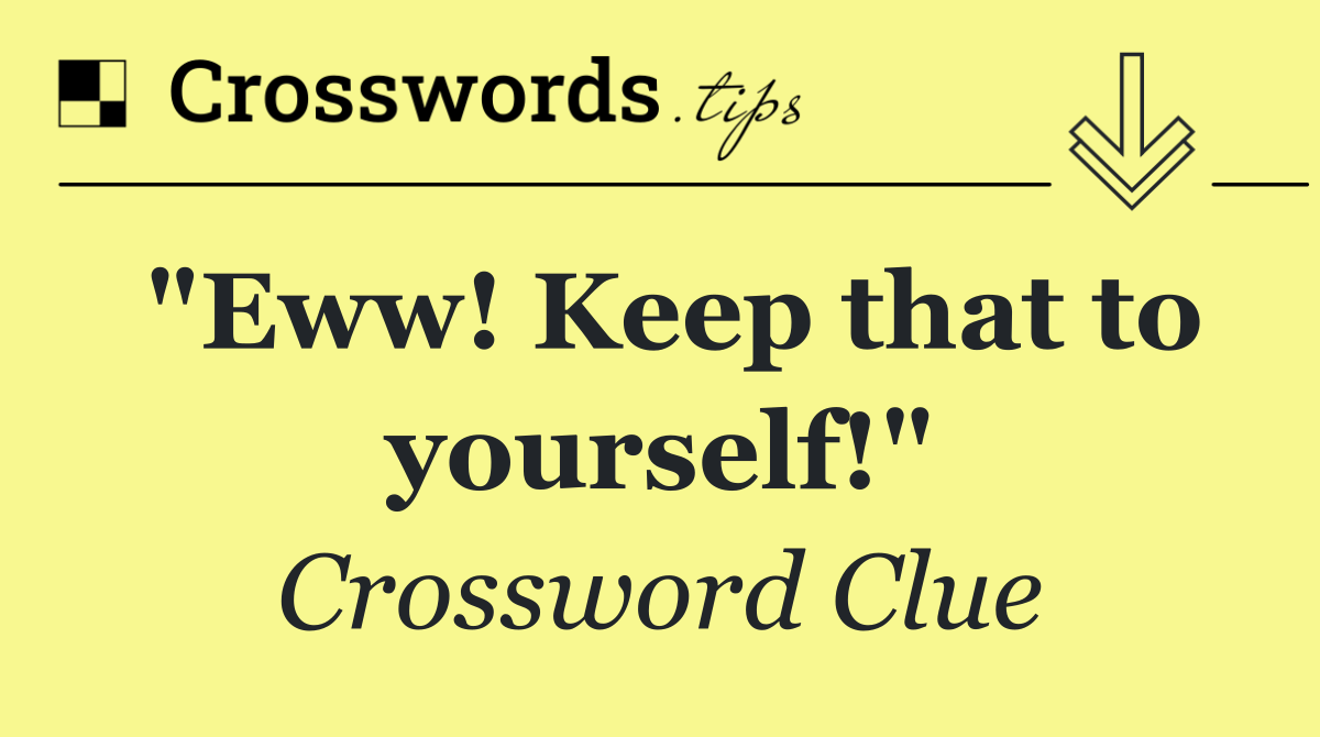 "Eww! Keep that to yourself!"