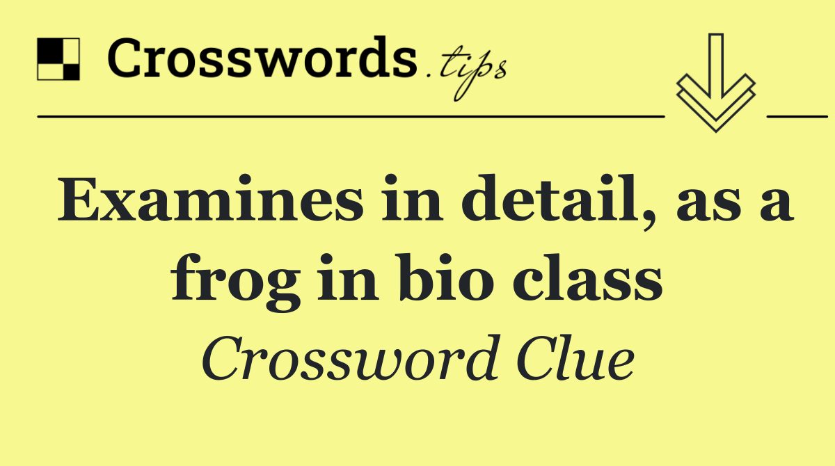 Examines in detail, as a frog in bio class