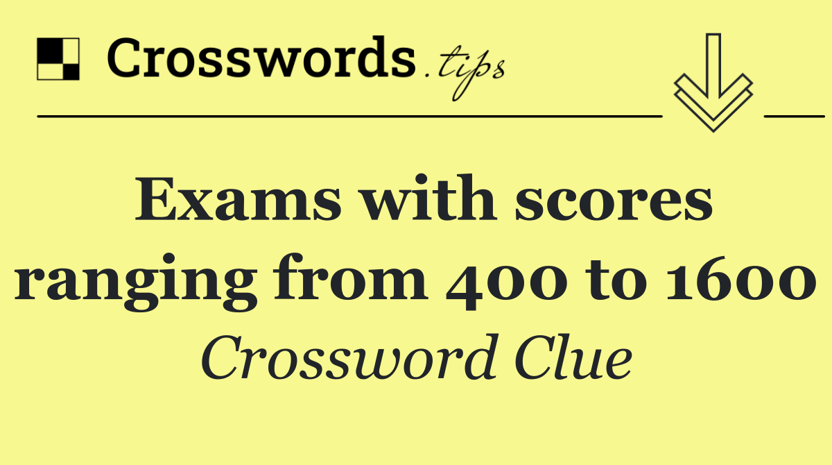 Exams with scores ranging from 400 to 1600