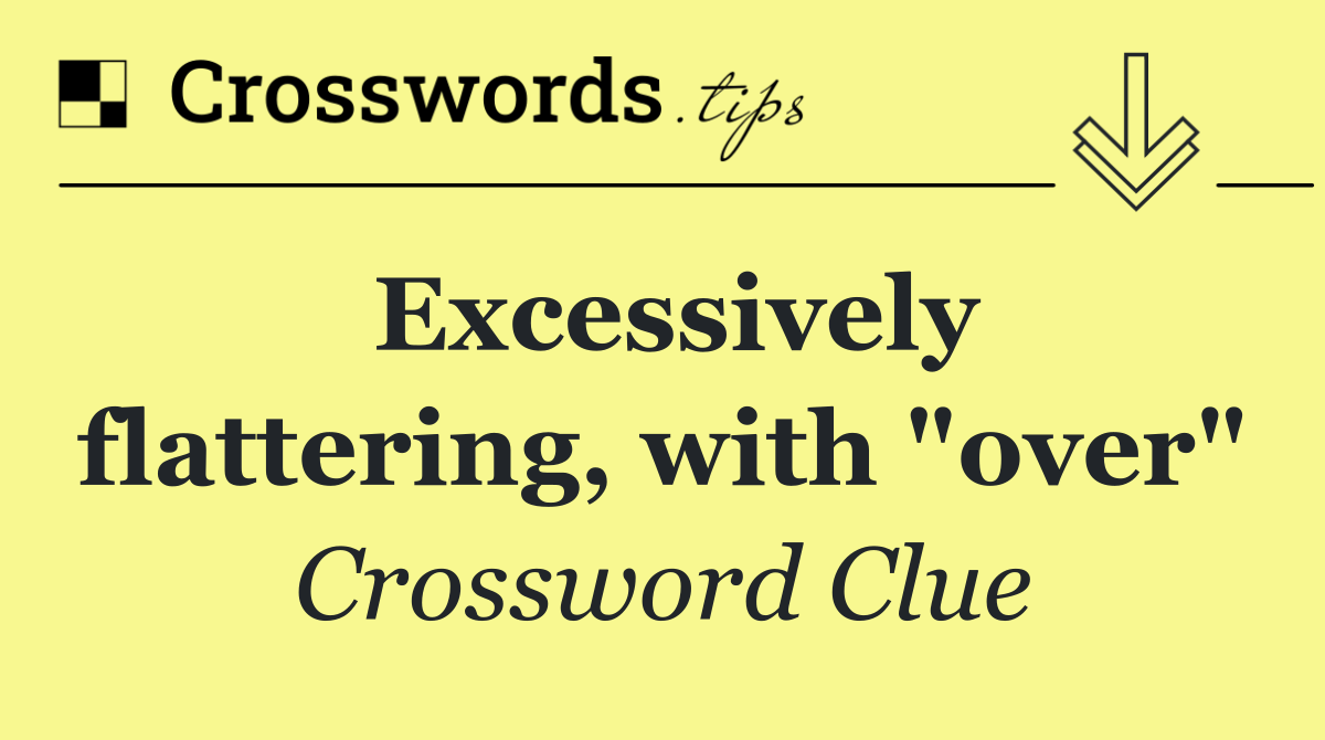 Excessively flattering, with "over"