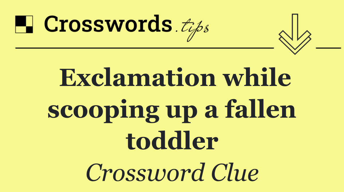 Exclamation while scooping up a fallen toddler