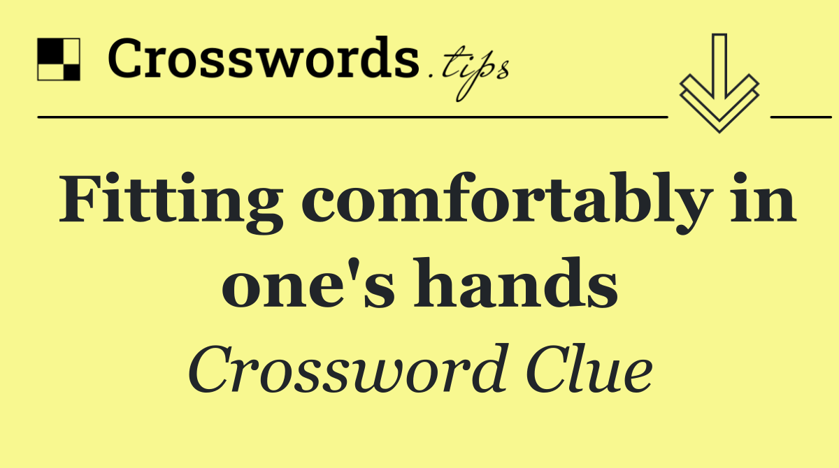Fitting comfortably in one's hands
