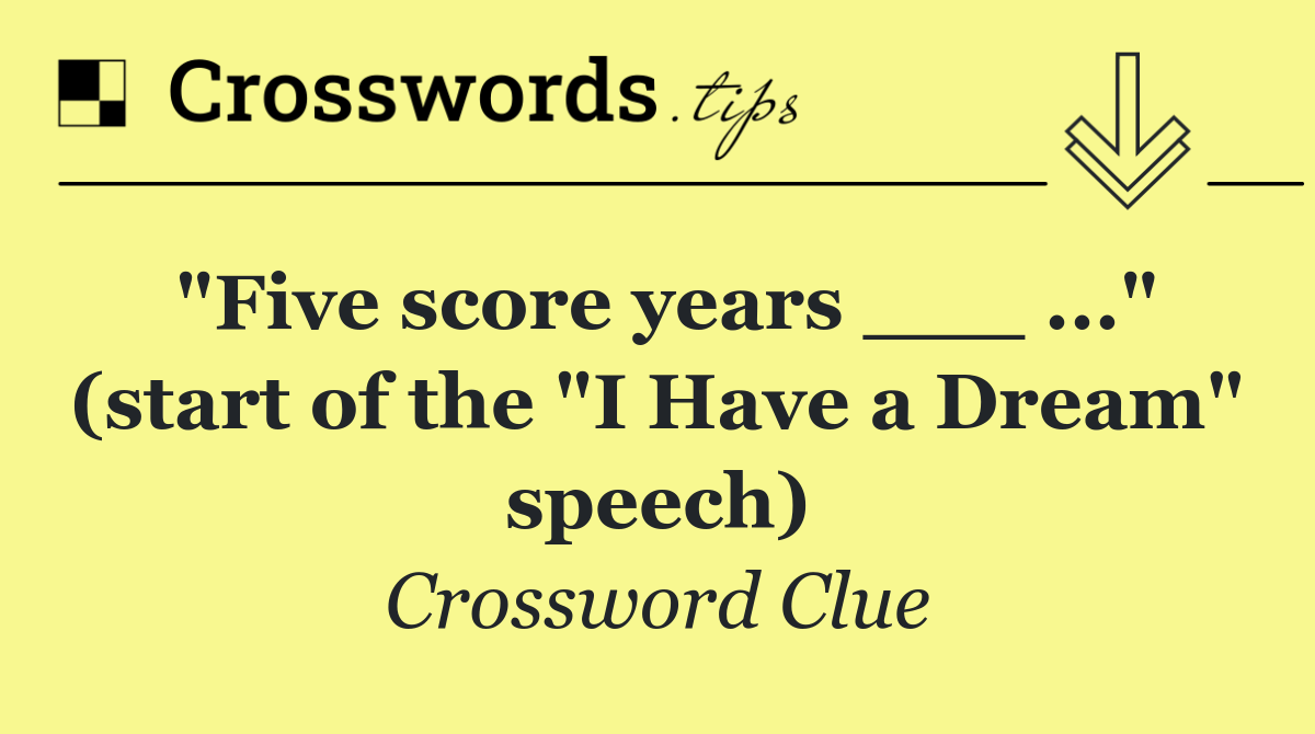 "Five score years ___ ..." (start of the "I Have a Dream" speech)