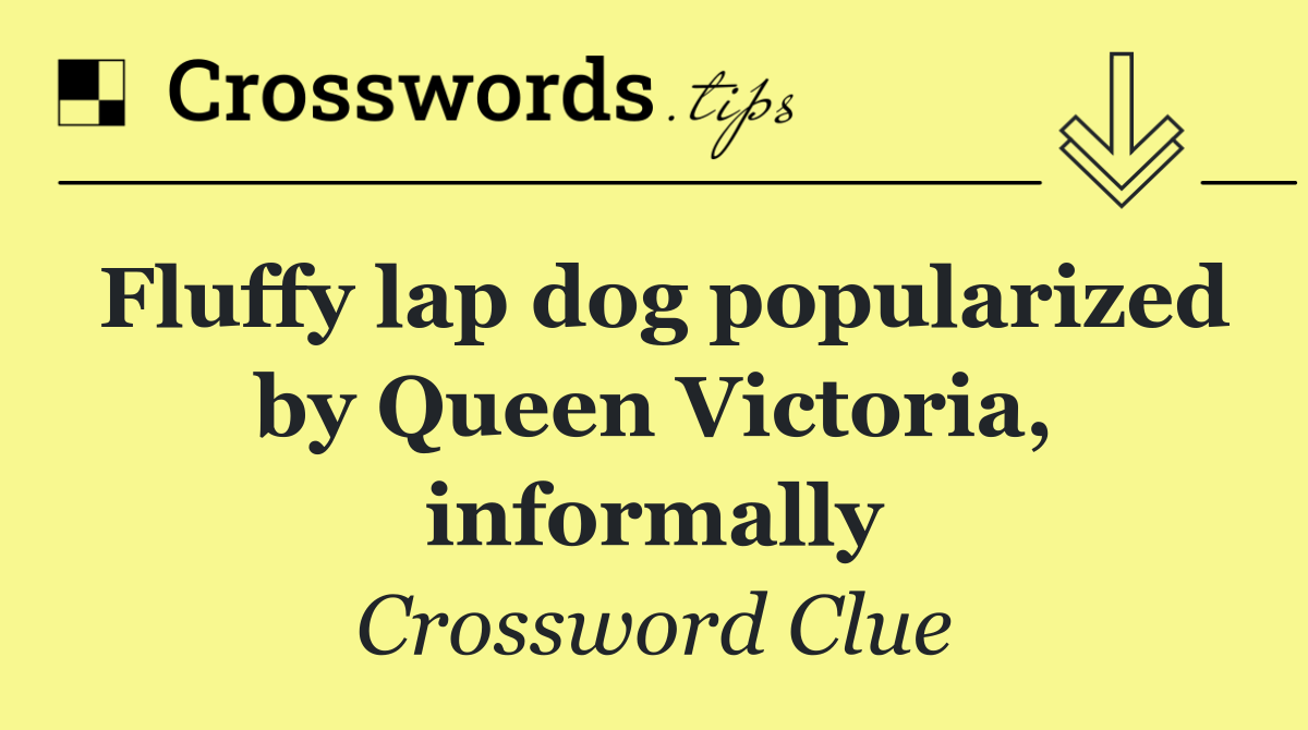 Fluffy lap dog popularized by Queen Victoria, informally