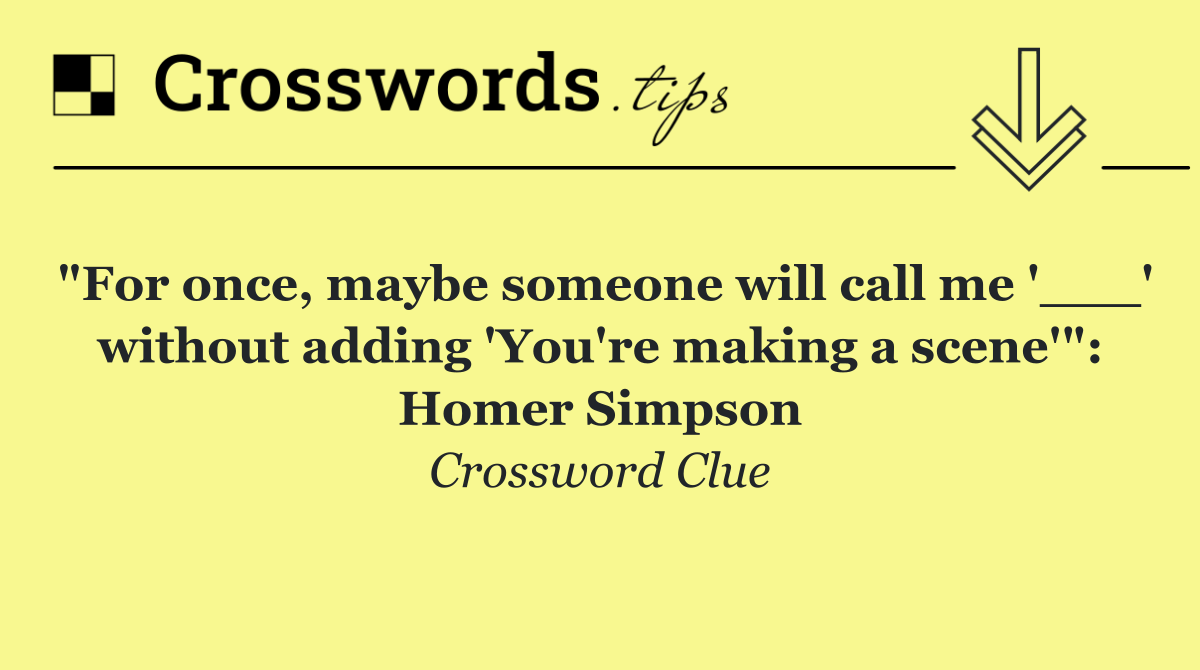 "For once, maybe someone will call me '___' without adding 'You're making a scene'": Homer Simpson