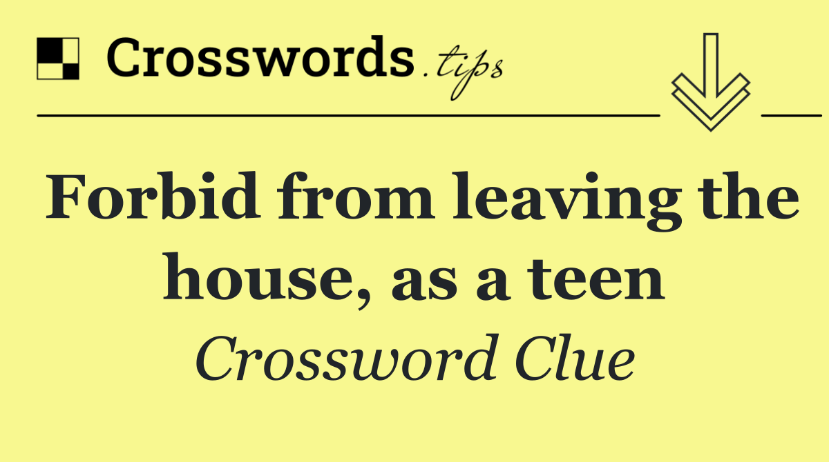 Forbid from leaving the house, as a teen