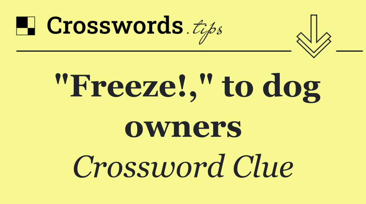 "Freeze!," to dog owners