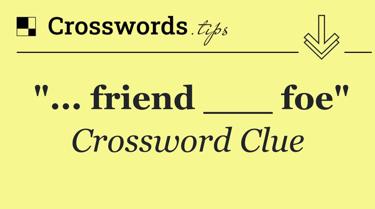 "... friend ___ foe"