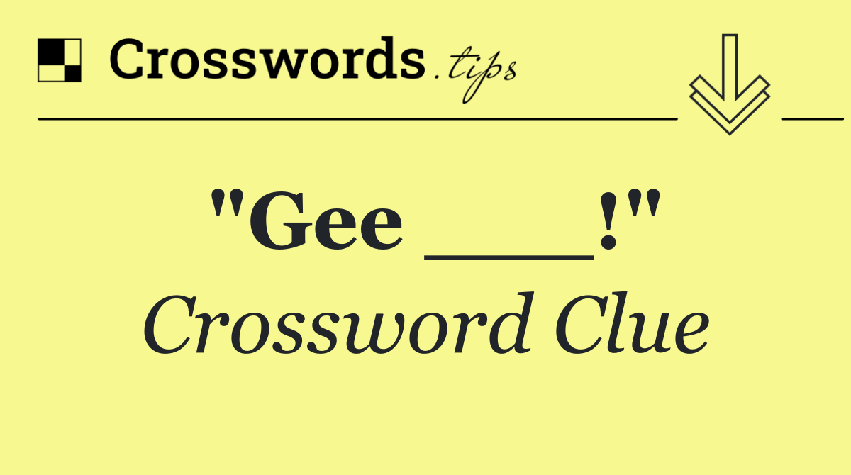 "Gee ___!"