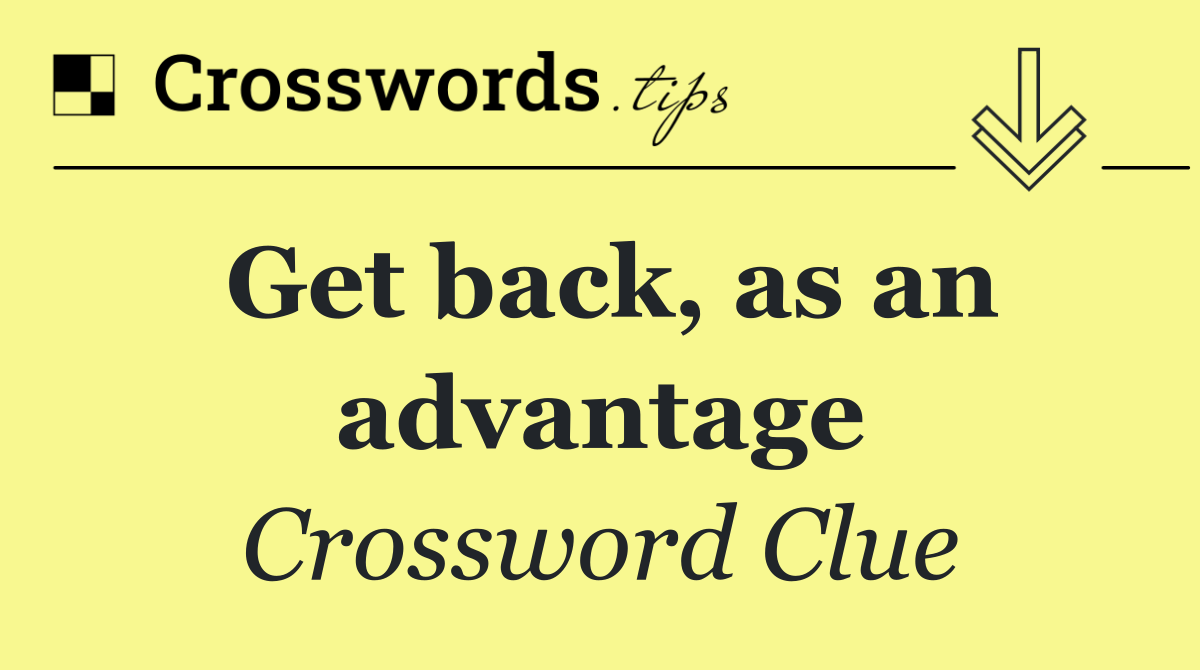 Get back, as an advantage