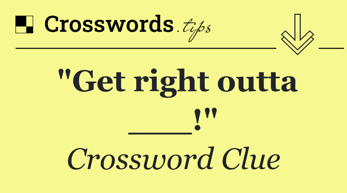 "Get right outta ___!"
