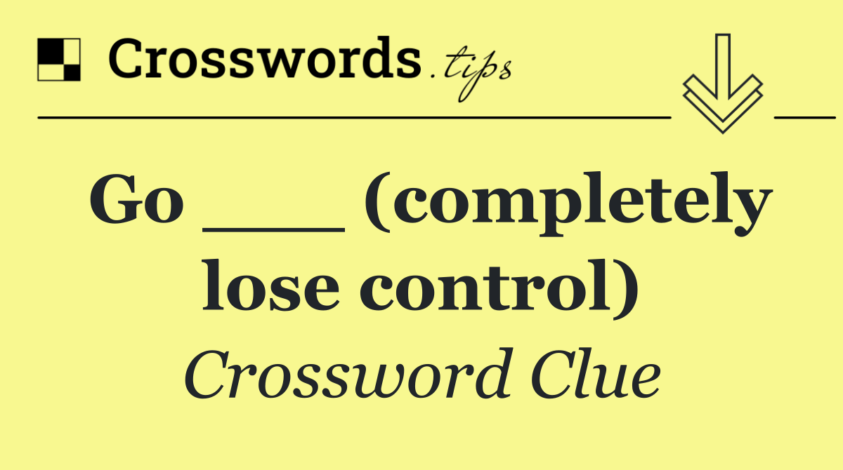 Go ___ (completely lose control)