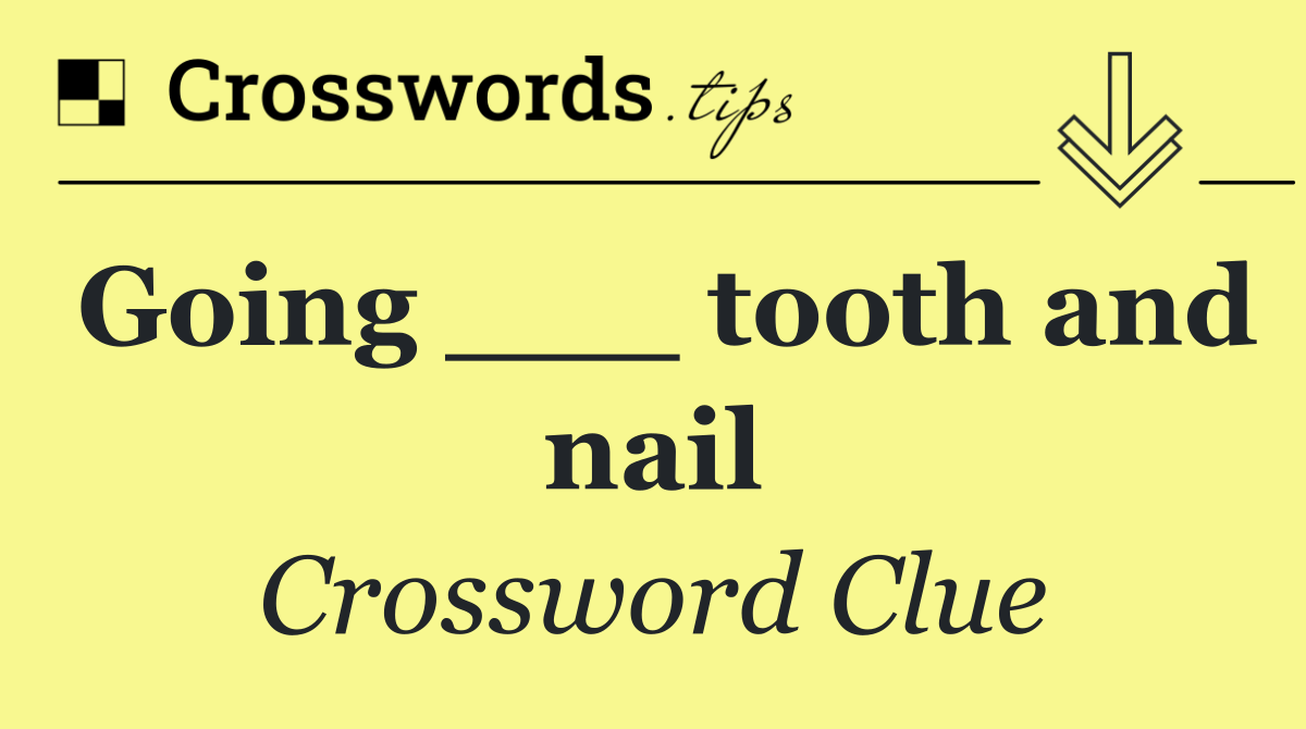Going ___ tooth and nail