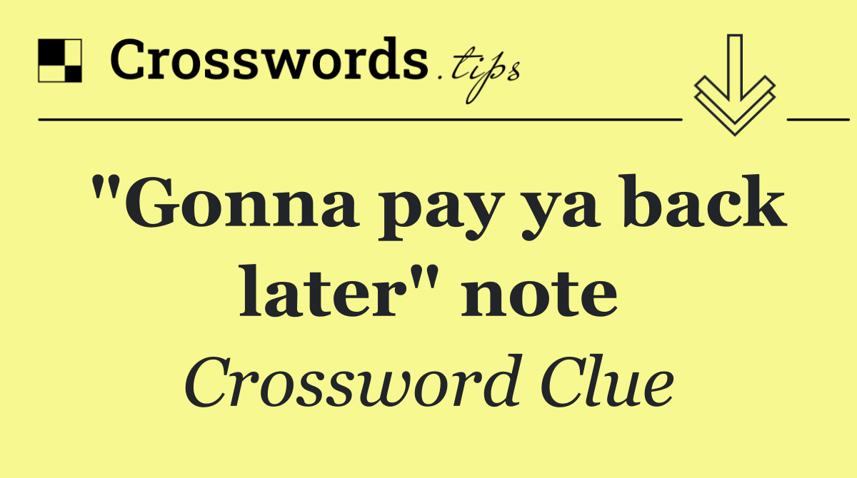 "Gonna pay ya back later" note