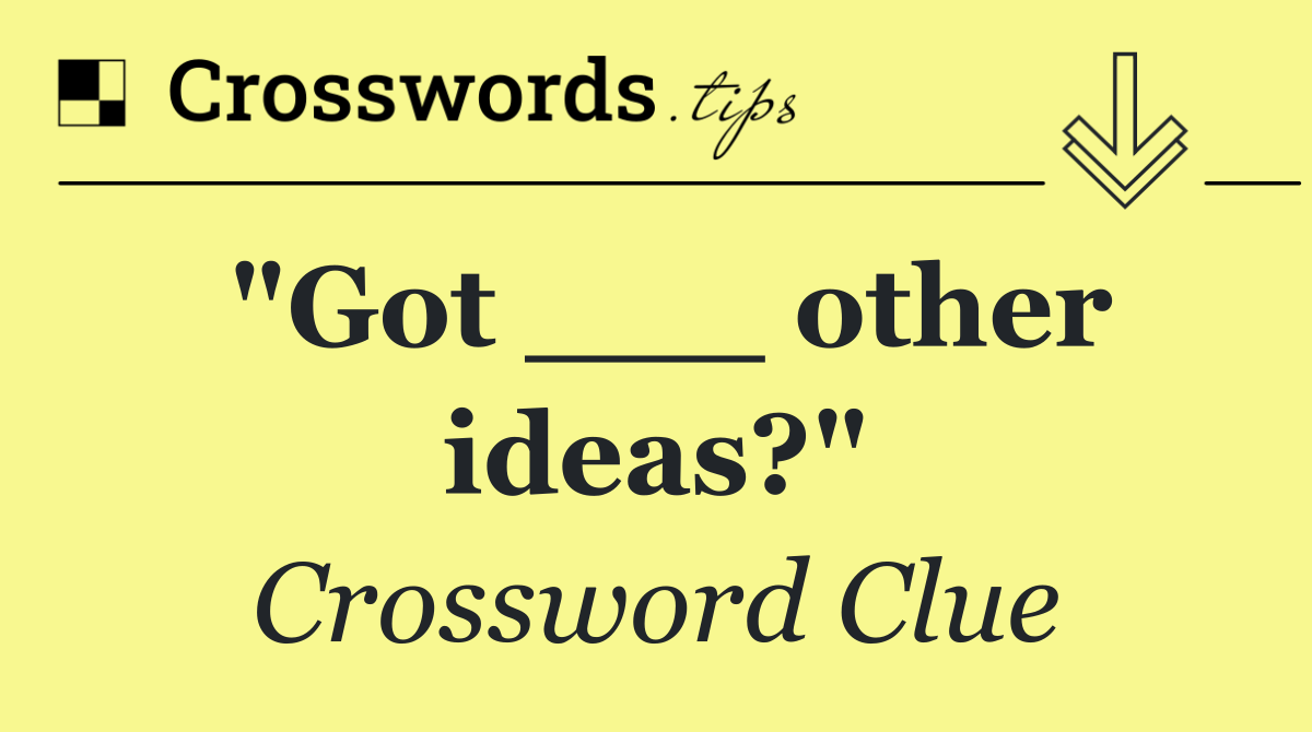 "Got ___ other ideas?"