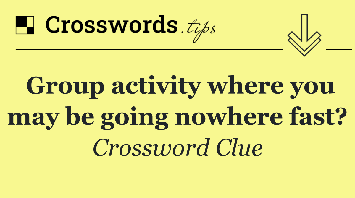 Group activity where you may be going nowhere fast?