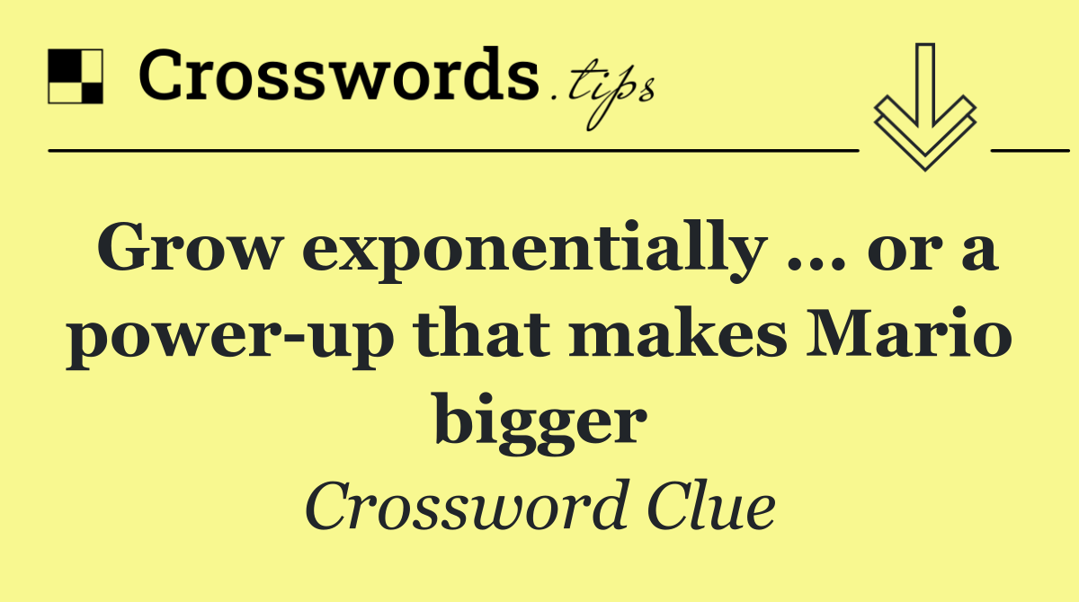 Grow exponentially ... or a power up that makes Mario bigger
