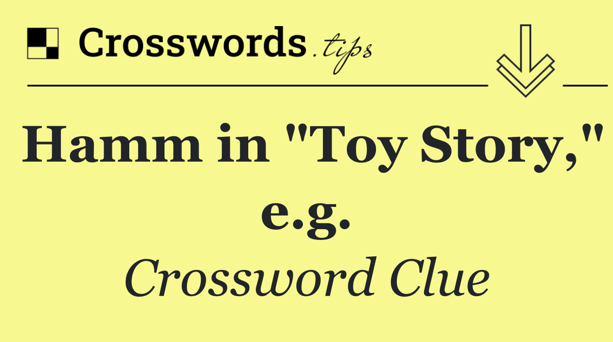 Hamm in "Toy Story," e.g.