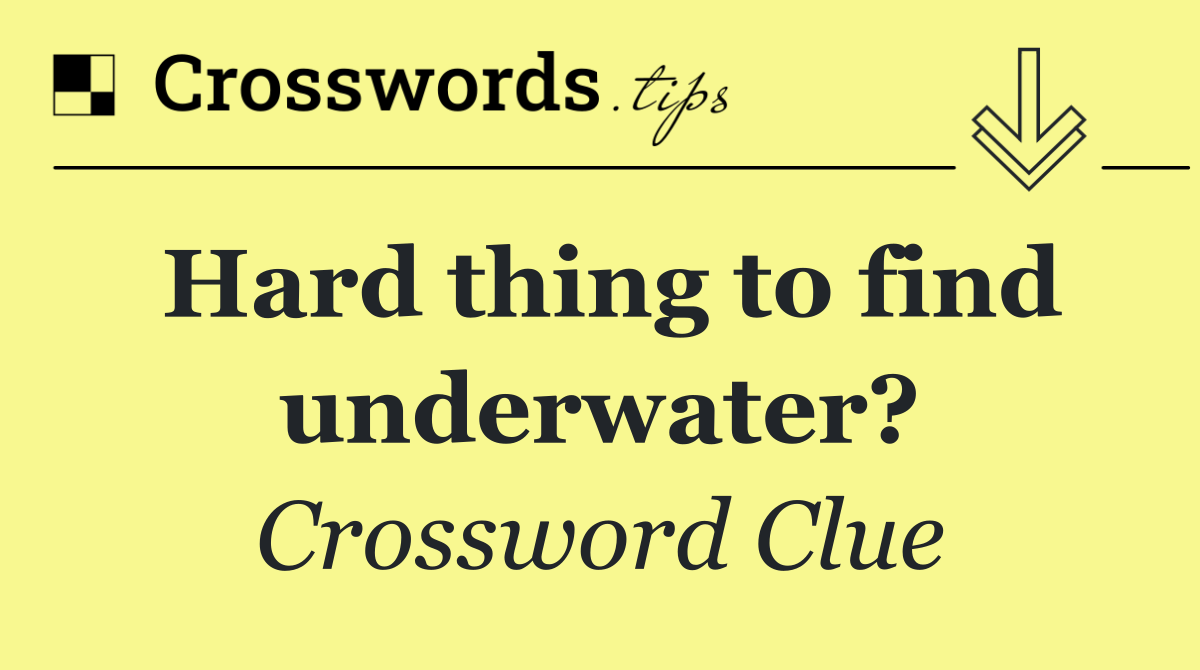 Hard thing to find underwater?