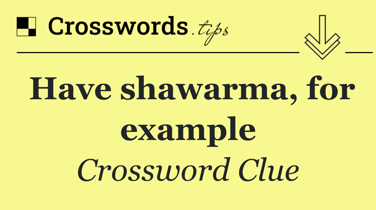 Have shawarma, for example