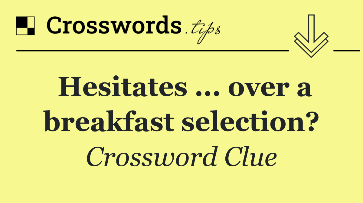 Hesitates ... over a breakfast selection?
