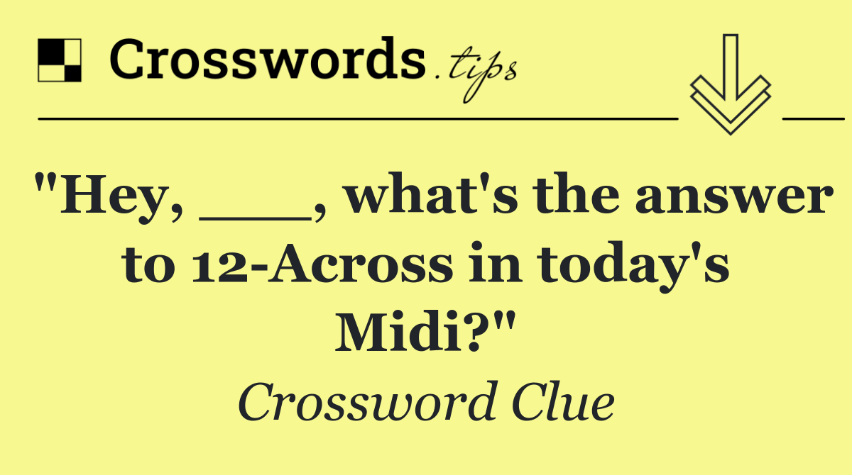 "Hey, ___, what's the answer to 12 Across in today's Midi?"
