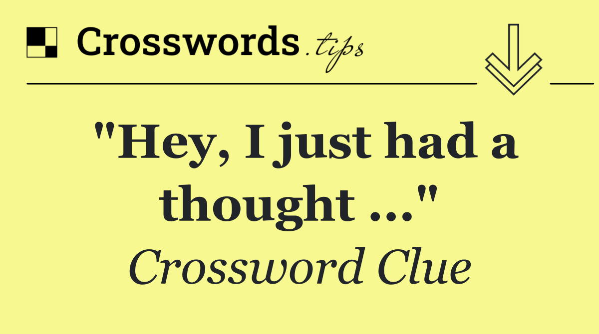 "Hey, I just had a thought ..."