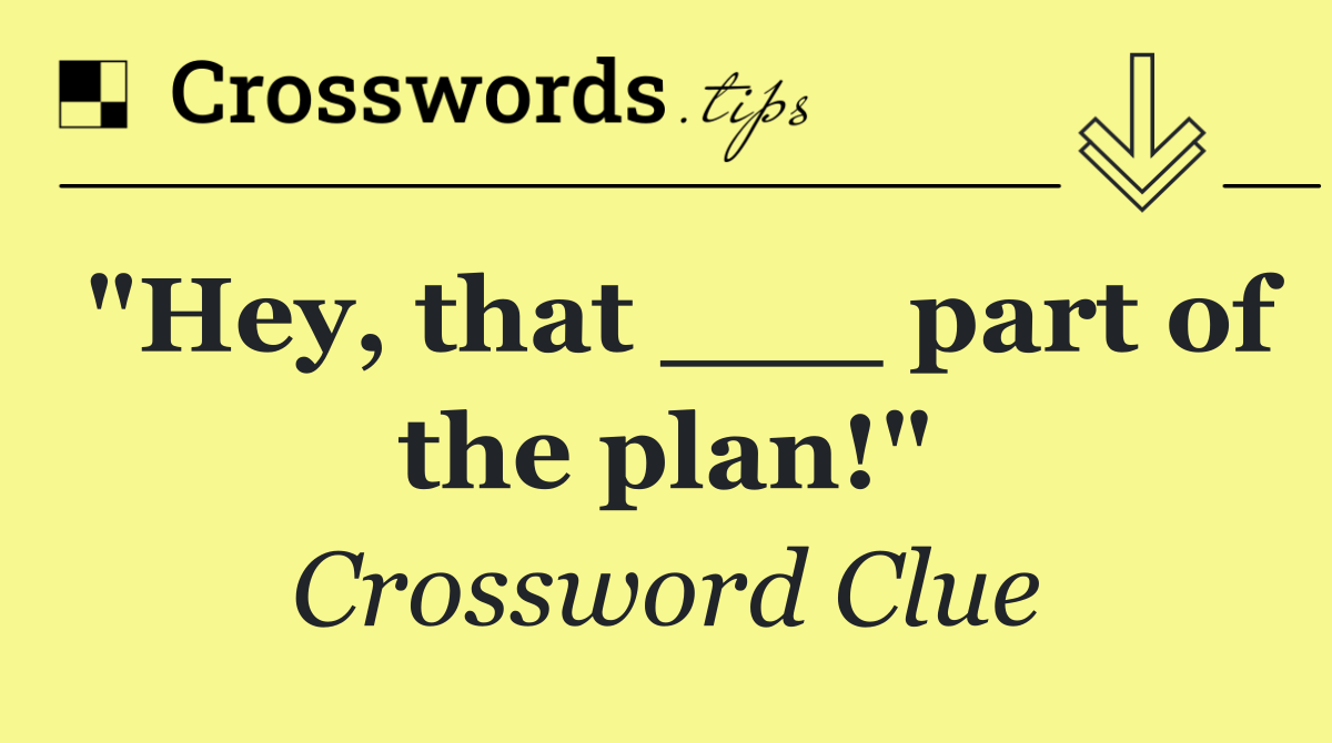 "Hey, that ___ part of the plan!"