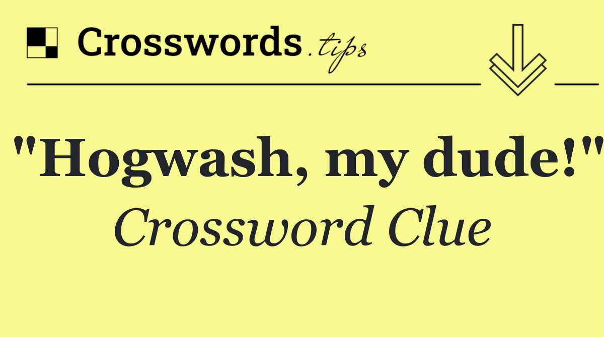 "Hogwash, my dude!"