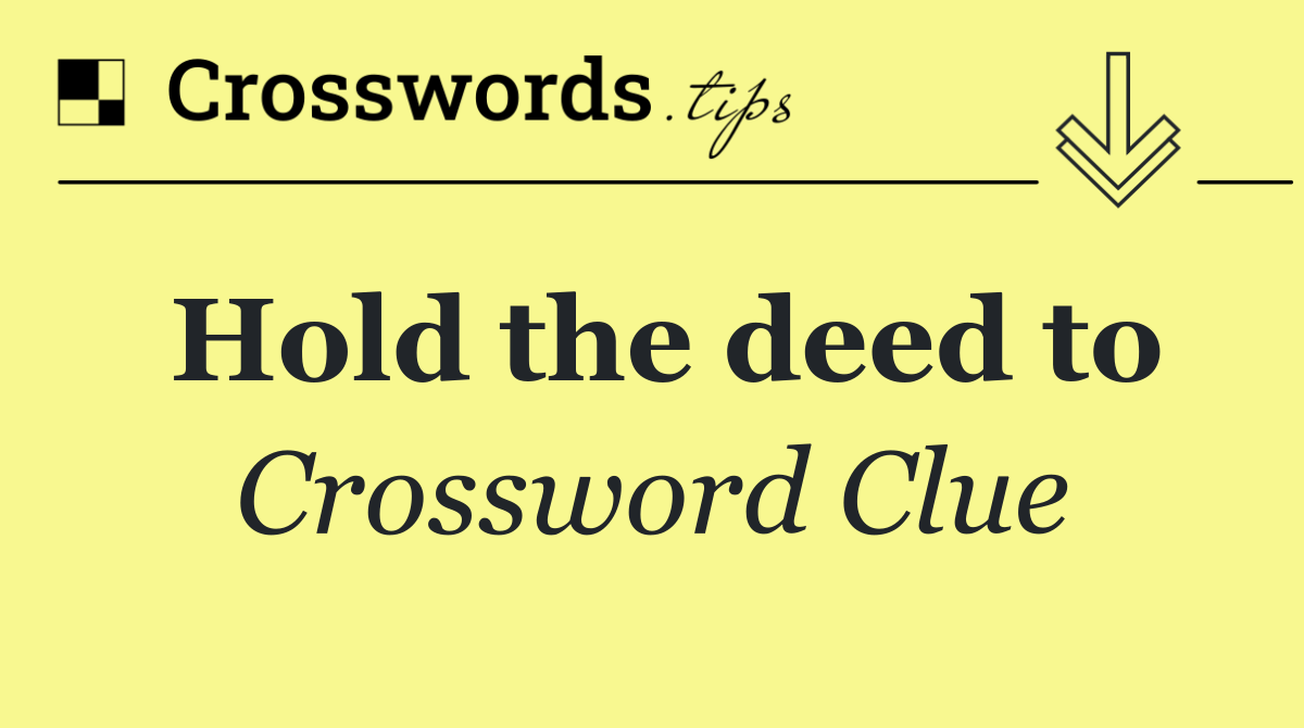 Hold the deed to