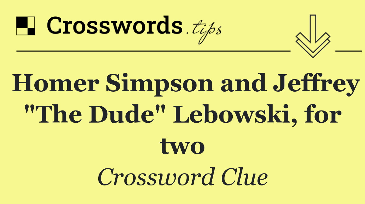 Homer Simpson and Jeffrey "The Dude" Lebowski, for two