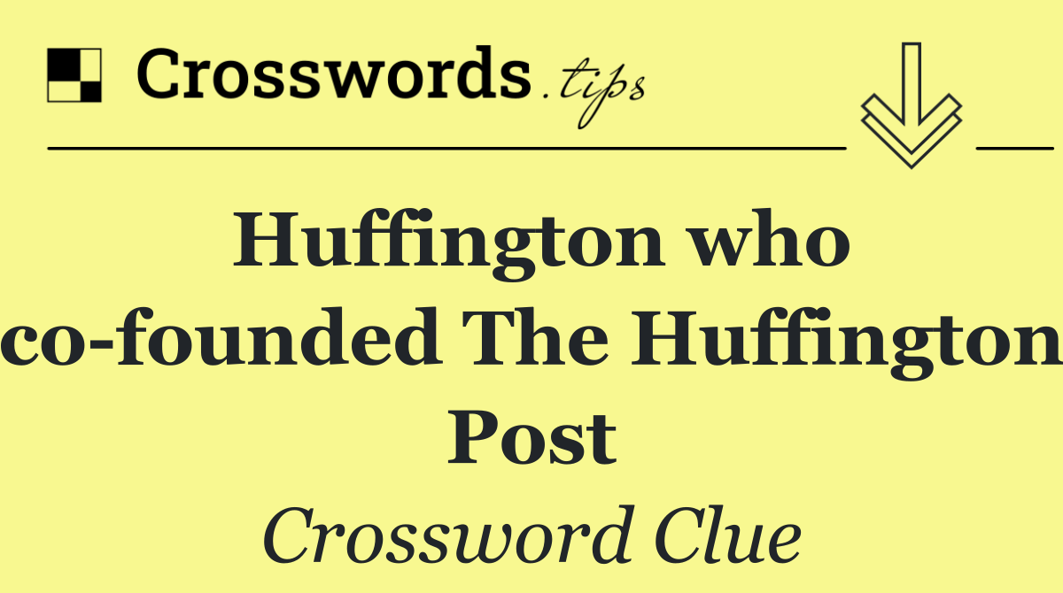 Huffington who co founded The Huffington Post
