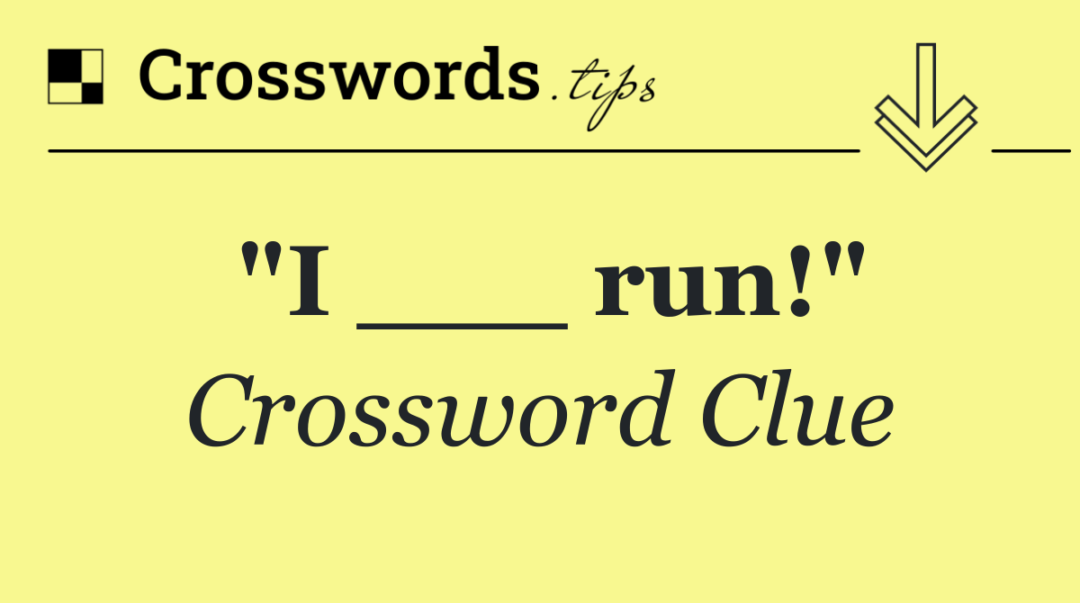 "I ___ run!"