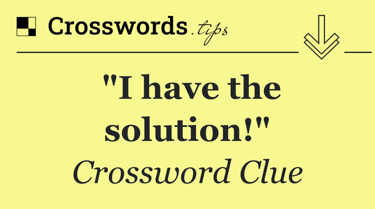 "I have the solution!"