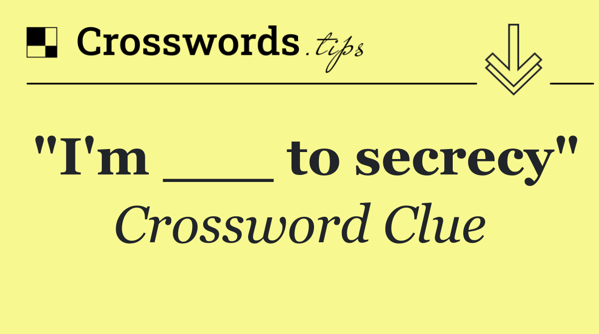 "I'm ___ to secrecy"