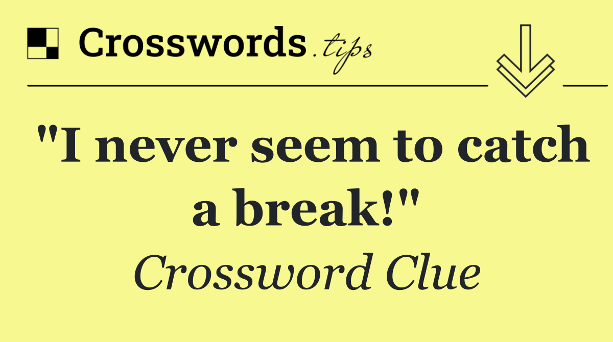 "I never seem to catch a break!"