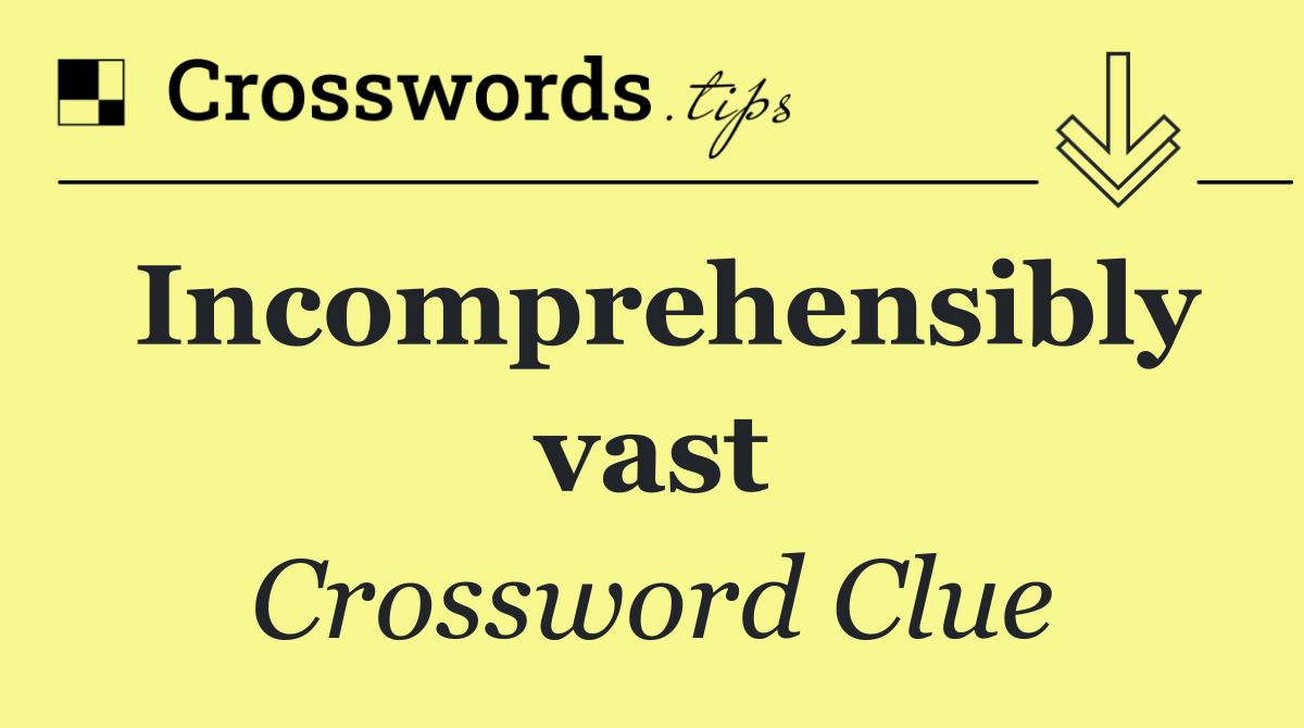 Incomprehensibly vast